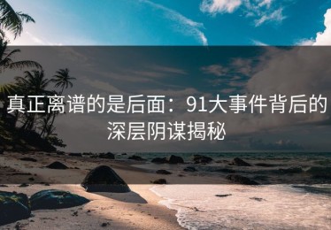 真正离谱的是后面：91大事件背后的深层阴谋揭秘