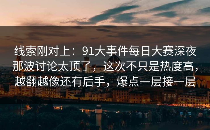 线索刚对上：91大事件每日大赛深夜那波讨论太顶了，这次不只是热度高，越翻越像还有后手，爆点一层接一层