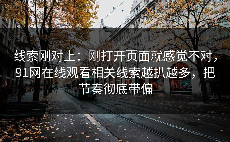 线索刚对上：刚打开页面就感觉不对，91网在线观看相关线索越扒越多，把节奏彻底带偏