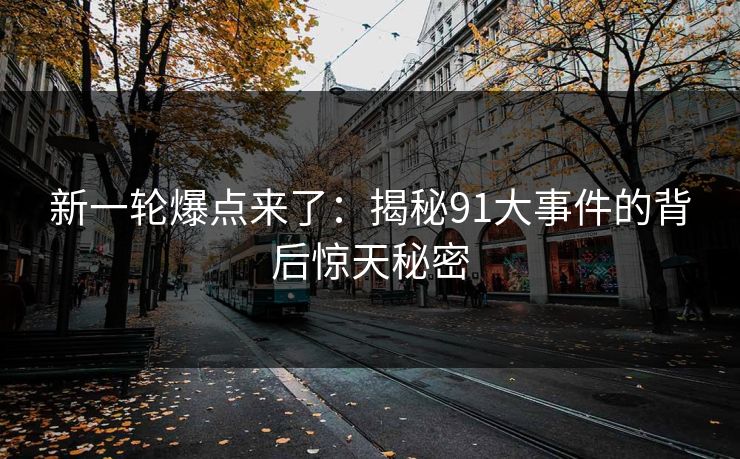 新一轮爆点来了：揭秘91大事件的背后惊天秘密
