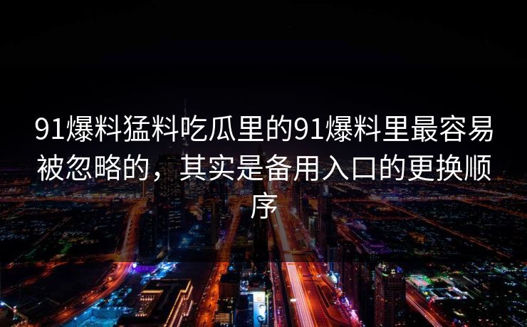 91爆料猛料吃瓜里的91爆料里最容易被忽略的，其实是备用入口的更换顺序
