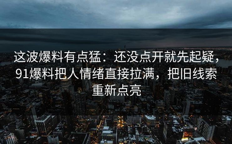 这波爆料有点猛：还没点开就先起疑，91爆料把人情绪直接拉满，把旧线索重新点亮