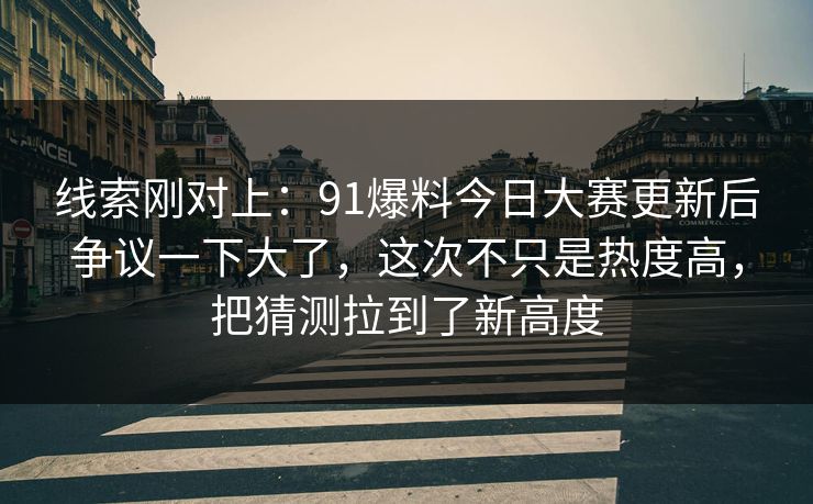 线索刚对上:91爆料今日大赛更新后争议一下大了,这次不只是热度高,把猜测拉到了新高度 线索刚对上:91爆料今日大赛更新后争议一下大了,这次不只是热度高,把猜测拉到了新高度