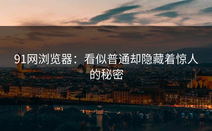 91网浏览器:看似普通却隐藏着惊人的秘密 91网浏览器:看似普通却隐藏着惊人的秘密