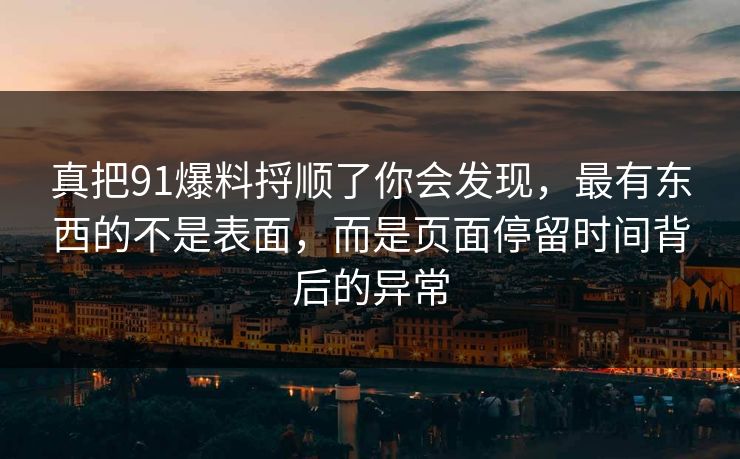 真把91爆料捋顺了你会发现，最有东西的不是表面，而是页面停留时间背后的异常