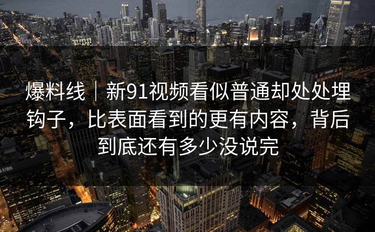 爆料线|新91视频看似普通却处处埋钩子,比表面看到的更有内容,背后到底还有多少没说完 爆料线|新91视频看似普通却处处埋钩子,比表面看到的更有内容,背后到底还有多少没说完