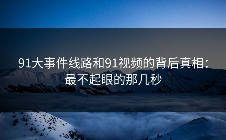 91大事件线路和91视频的背后真相:最不起眼的那几秒 91大事件线路和91视频的背后真相:最不起眼的那几秒