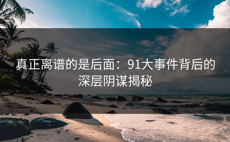 真正离谱的是后面：91大事件背后的深层阴谋揭秘