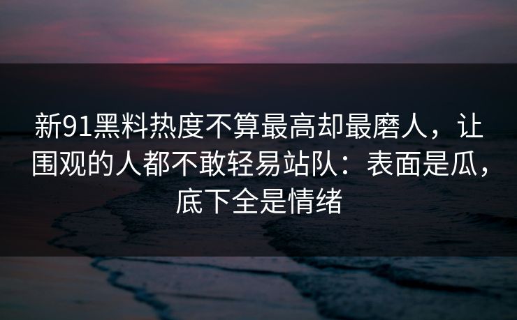 新91黑料热度不算最高却最磨人，让围观的人都不敢轻易站队：表面是瓜，底下全是情绪