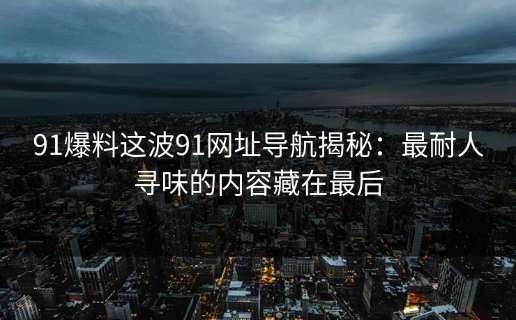 91爆料这波91网址导航揭秘：最耐人寻味的内容藏在最后