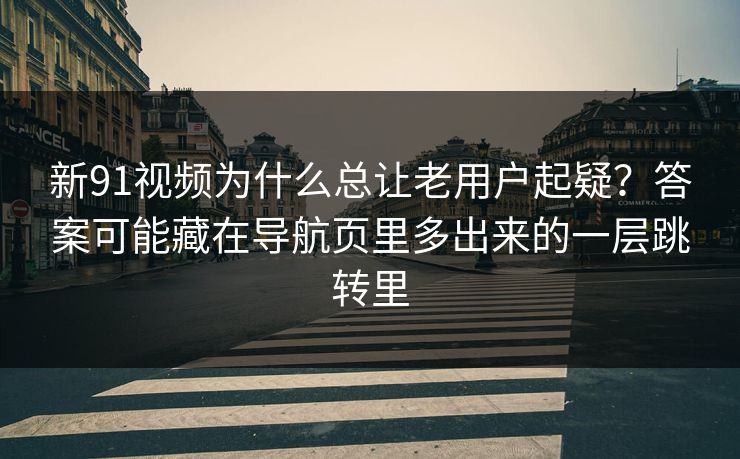 新91视频为什么总让老用户起疑？答案可能藏在导航页里多出来的一层跳转里