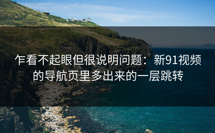 乍看不起眼但很说明问题：新91视频的导航页里多出来的一层跳转