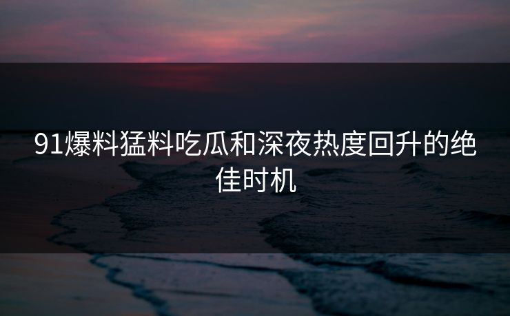 91爆料猛料吃瓜和深夜热度回升的绝佳时机 91爆料猛料吃瓜和深夜热度回升的绝佳时机