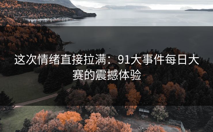 这次情绪直接拉满:91大事件每日大赛的震撼体验 这次情绪直接拉满:91大事件每日大赛的震撼体验