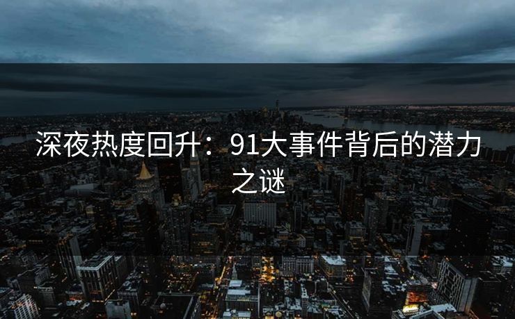 深夜热度回升：91大事件背后的潜力之谜
