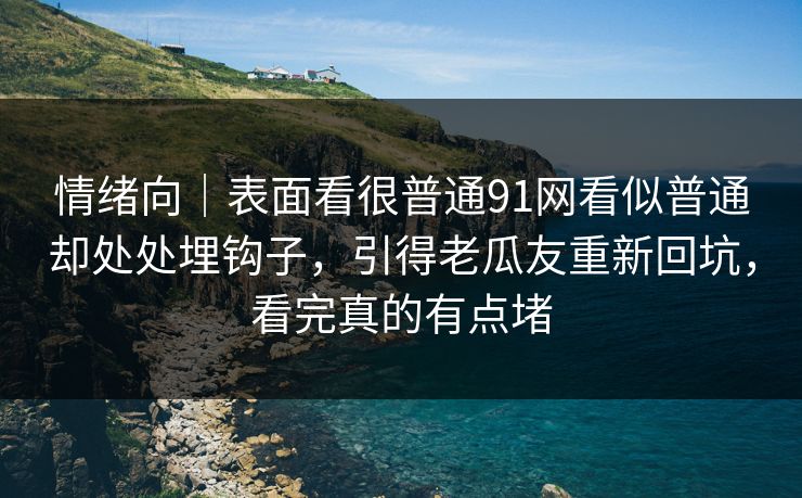 情绪向|表面看很普通91网看似普通却处处埋钩子,引得老瓜友重新回坑,看完真的有点堵 情绪向|表面看很普通91网看似普通却处处埋钩子,引得老瓜友重新回坑,看完真的有点堵