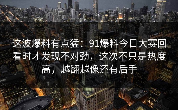 这波爆料有点猛：91爆料今日大赛回看时才发现不对劲，这次不只是热度高，越翻越像还有后手