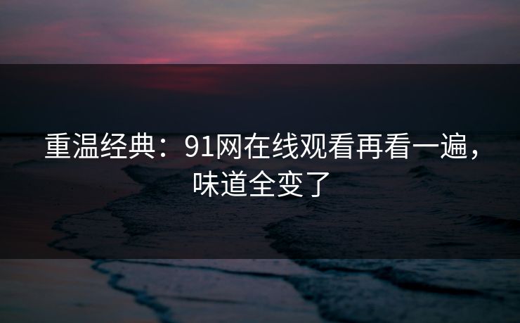 重温经典：91网在线观看再看一遍，味道全变了
