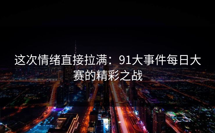 这次情绪直接拉满:91大事件每日大赛的精彩之战 这次情绪直接拉满:91大事件每日大赛的精彩之战