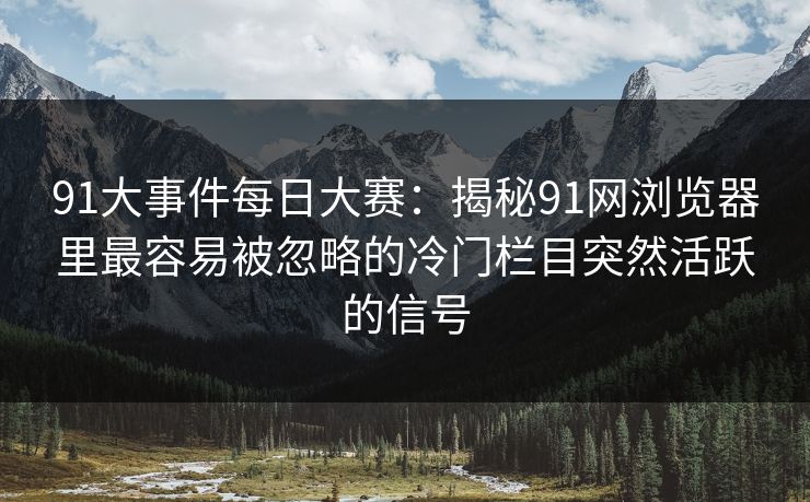 91大事件每日大赛:揭秘91网浏览器里最容易被忽略的冷门栏目突然活跃的信号 91大事件每日大赛:揭秘91网浏览器里最容易被忽略的冷门栏目突然活跃的信号