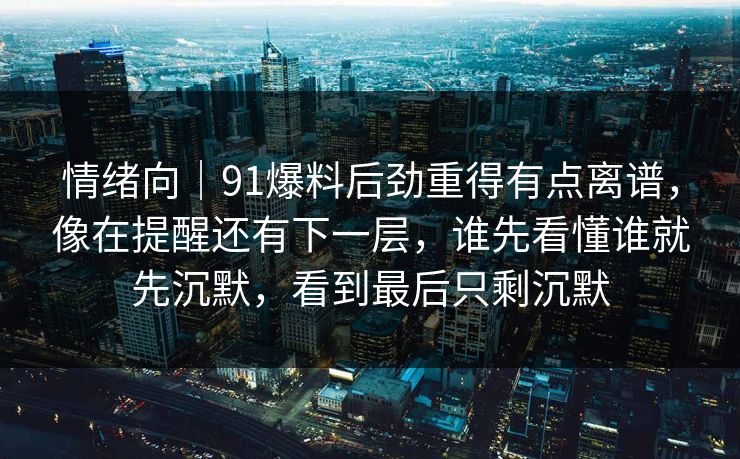 情绪向｜91爆料后劲重得有点离谱，像在提醒还有下一层，谁先看懂谁就先沉默，看到最后只剩沉默