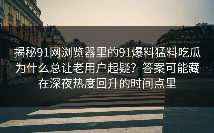 揭秘91网浏览器里的91爆料猛料吃瓜为什么总让老用户起疑?答案可能藏在深夜热度回升的时间点里 揭秘91网浏览器里的91爆料猛料吃瓜为什么总让老用户起疑?答案可能藏在深夜热度回升的时间点里