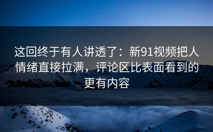 这回终于有人讲透了:新91视频把人情绪直接拉满,评论区比表面看到的更有内容 这回终于有人讲透了:新91视频把人情绪直接拉满,评论区比表面看到的更有内容