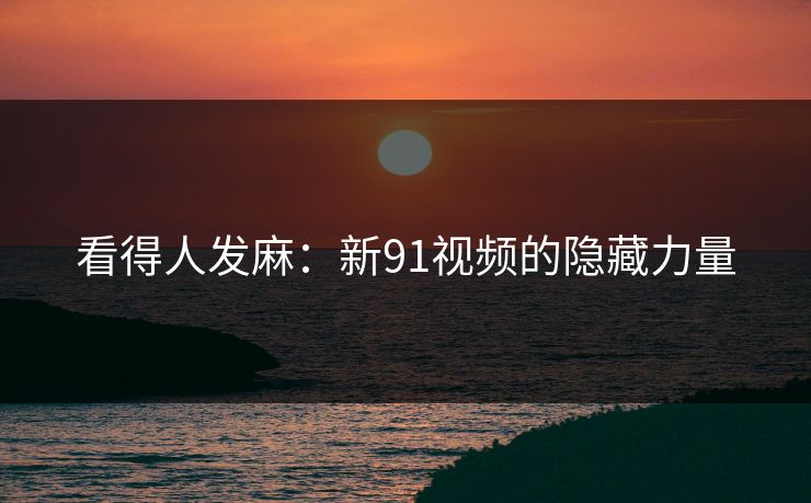 看得人发麻:新91视频的隐藏力量 看得人发麻:新91视频的隐藏力量