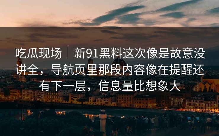 吃瓜现场｜新91黑料这次像是故意没讲全，导航页里那段内容像在提醒还有下一层，信息量比想象大