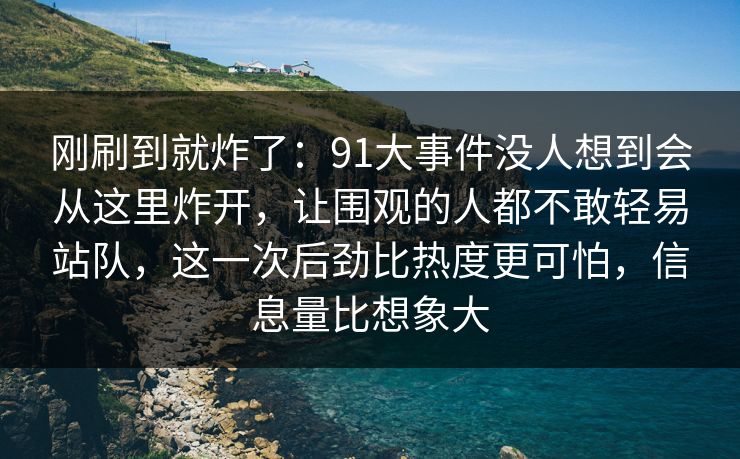 刚刷到就炸了：91大事件没人想到会从这里炸开，让围观的人都不敢轻易站队，这一次后劲比热度更可怕，信息量比想象大