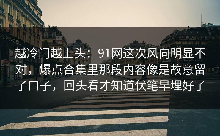 越冷门越上头：91网这次风向明显不对，爆点合集里那段内容像是故意留了口子，回头看才知道伏笔早埋好了