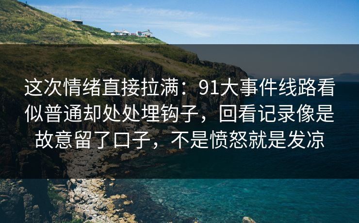 这次情绪直接拉满:91大事件线路看似普通却处处埋钩子,回看记录像是故意留了口子,不是愤怒就是发凉 这次情绪直接拉满:91大事件线路看似普通却处处埋钩子,回看记录像是故意留了口子,不是愤怒就是发凉