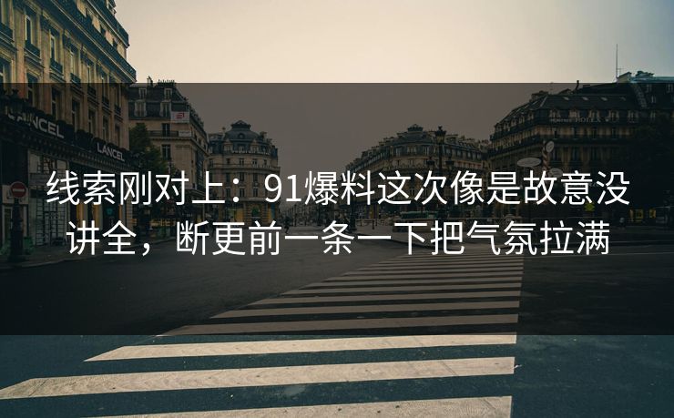 线索刚对上：91爆料这次像是故意没讲全，断更前一条一下把气氛拉满
