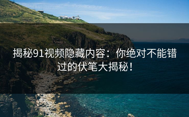 揭秘91视频隐藏内容：你绝对不能错过的伏笔大揭秘！