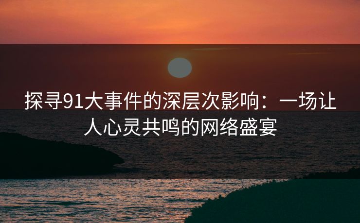 探寻91大事件的深层次影响：一场让人心灵共鸣的网络盛宴