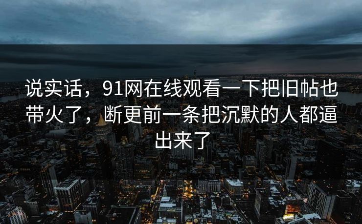 说实话，91网在线观看一下把旧帖也带火了，断更前一条把沉默的人都逼出来了