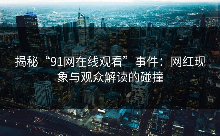 揭秘“91网在线观看”事件:网红现象与观众解读的碰撞 揭秘“91网在线观看”事件:网红现象与观众解读的碰撞