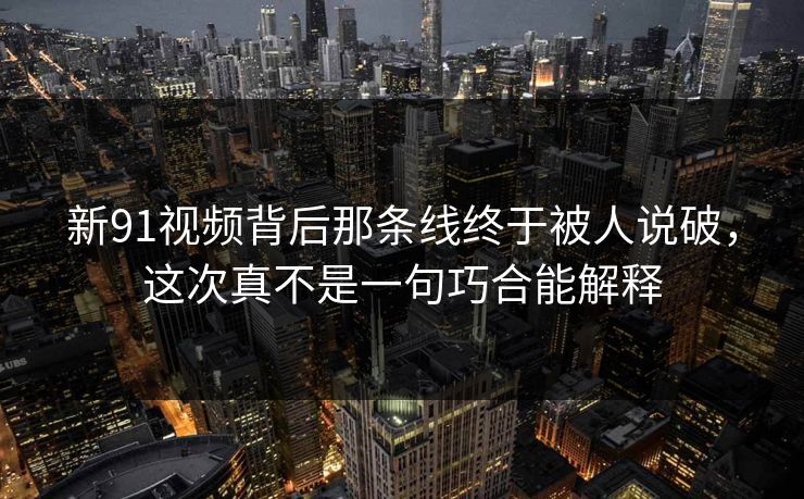 新91视频背后那条线终于被人说破，这次真不是一句巧合能解释