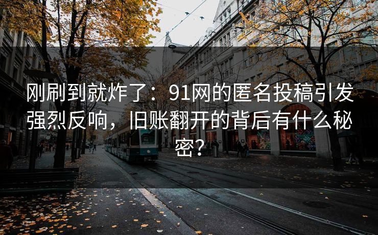 刚刷到就炸了：91网的匿名投稿引发强烈反响，旧账翻开的背后有什么秘密？
