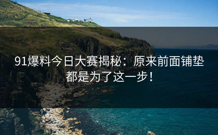 91爆料今日大赛揭秘:原来前面铺垫都是为了这一步! 91爆料今日大赛揭秘:原来前面铺垫都是为了这一步!