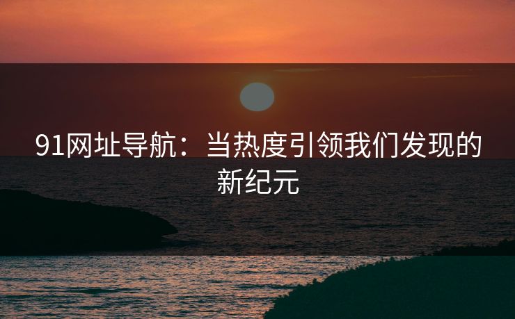 91网址导航：当热度引领我们发现的新纪元