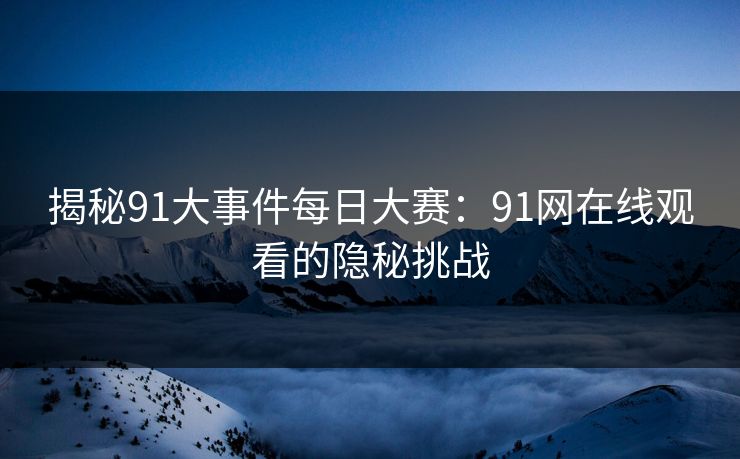 揭秘91大事件每日大赛：91网在线观看的隐秘挑战