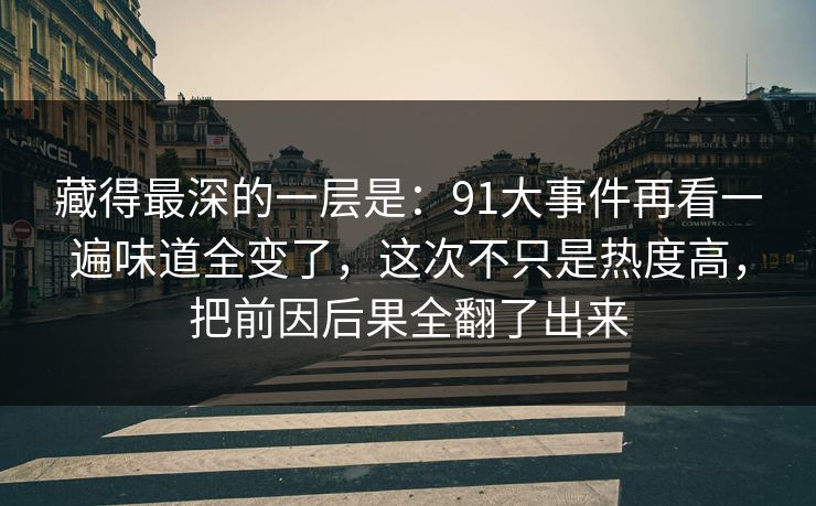藏得最深的一层是：91大事件再看一遍味道全变了，这次不只是热度高，把前因后果全翻了出来