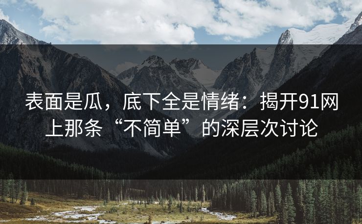 表面是瓜，底下全是情绪：揭开91网上那条“不简单”的深层次讨论