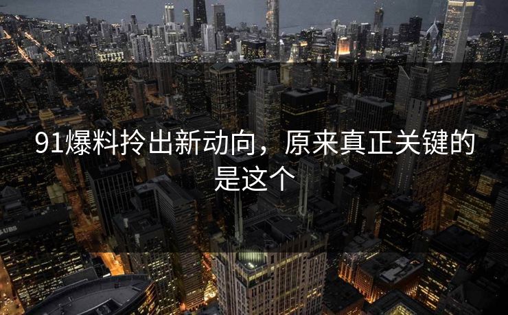 91爆料拎出新动向，原来真正关键的是这个