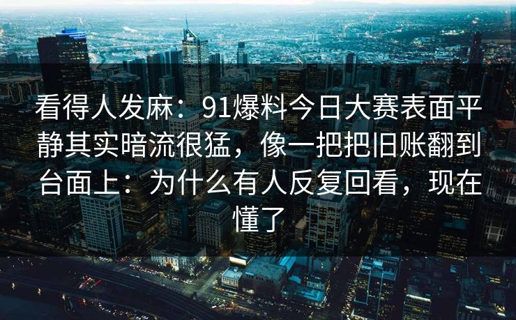 看得人发麻：91爆料今日大赛表面平静其实暗流很猛，像一把把旧账翻到台面上：为什么有人反复回看，现在懂了