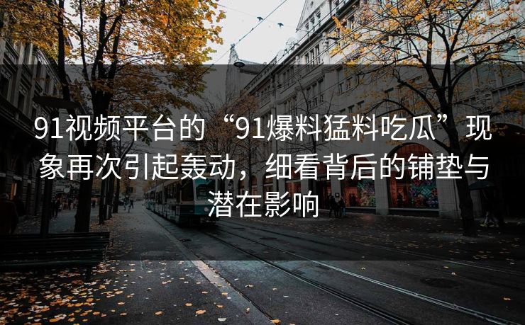 91视频平台的“91爆料猛料吃瓜”现象再次引起轰动，细看背后的铺垫与潜在影响