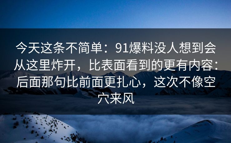 今天这条不简单：91爆料没人想到会从这里炸开，比表面看到的更有内容：后面那句比前面更扎心，这次不像空穴来风