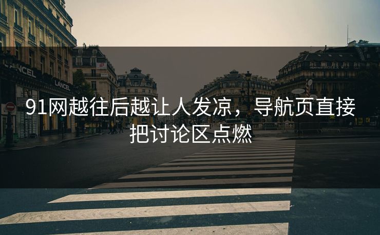 91网越往后越让人发凉,导航页直接把讨论区点燃 91网越往后越让人发凉,导航页直接把讨论区点燃