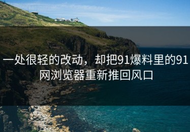 一处很轻的改动，却把91爆料里的91网浏览器重新推回风口